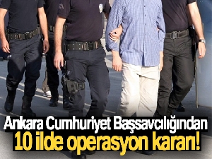 Ankara Cumhuriyet Başsavcılığından 10 ilde operasyon kararı