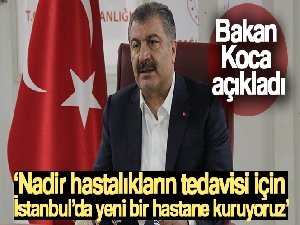 Bakan Koca: 'Nadir hastalıkların tedavisi için İstanbul'da yeni bir hastane kuruyoruz'