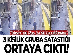 Taksim'de bıçaklanan Rus turistin 3 kişilik gruba sataştığı ortaya çıktı