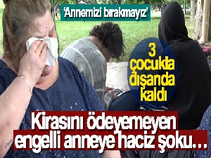 Kirasını ödeyemeyen engelli anneye haciz şoku… 3 çocukla dışarıda kaldı