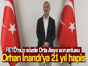 FETÖ'nün sözde Orta Asya sorumlusu Orhan İnandı'ya 21 yıl hapis