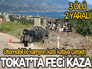 Tokat'ta otomobil ile kamyon kafa kafaya çarpıştı: 3 ölü, 2 ağır yaralı