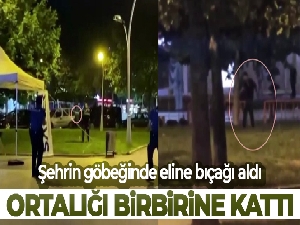 Şehrin göbeğinde eline bıçağı aldı, ortalığı birbirine kattı