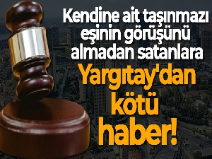 Kendine ait taşınmazı eşinin görüşünü almadan satanlara Yargıtay'dan kötü haber