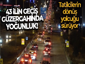 43 ilin geçiş güzergahında yoğunluk: Tatilcilerin dönüş yolcuğu sürüyor