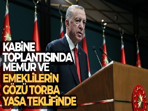 Kabine toplantısında memur ve emeklilerin gözü torba yasa teklifinde