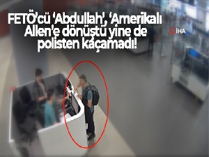 FETÖ'cü ‘Abdullah', ‘Amerikalı Allen'e dönüştü yine de polisten kaçamadı